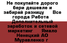 Не покупайте дорого,бери дешевле и забирай разницу!! - Все города Работа » Дополнительный заработок и сетевой маркетинг   . Ямало-Ненецкий АО,Муравленко г.